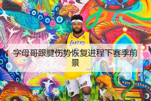 字母哥跟腱伤势恢复进程下赛季前景